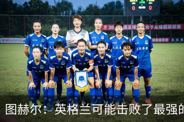 图赫尔：英格兰可能击败了最强的法国，和西班牙的差距正在缩小